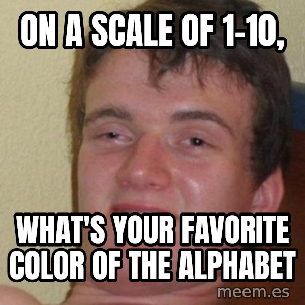 Really Stoned Guy meme: On a scale of 1-10, / What's your favorite color of the alphabet