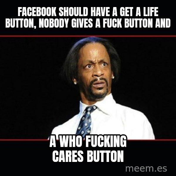 katt williams shocked meme: Facebook should have a get a life button, nobody gives a fuck button and / a who fucking cares button