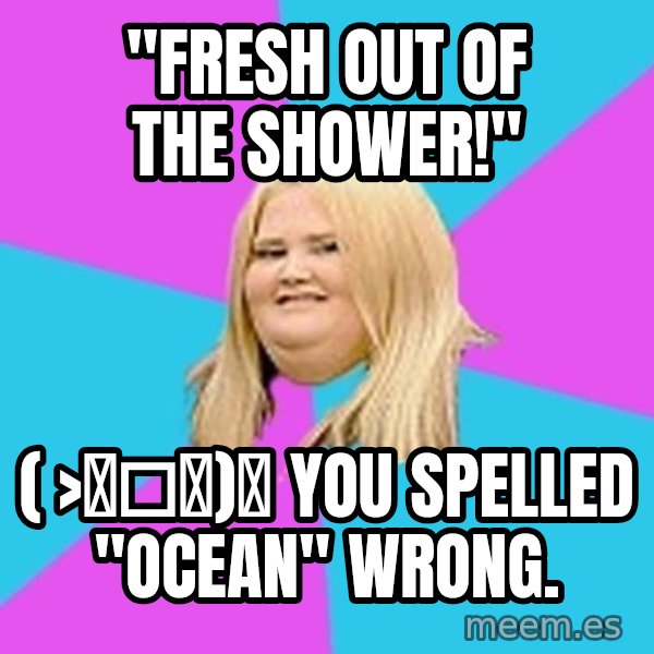 Fat Girl meme: "Fresh out of the shower!" / ( >￣□￣)ﾉ  you spelled "ocean" wrong.