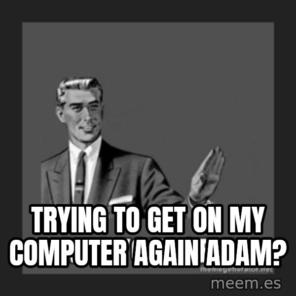 kill yourself guy meme: trying to get on my computer again adam?