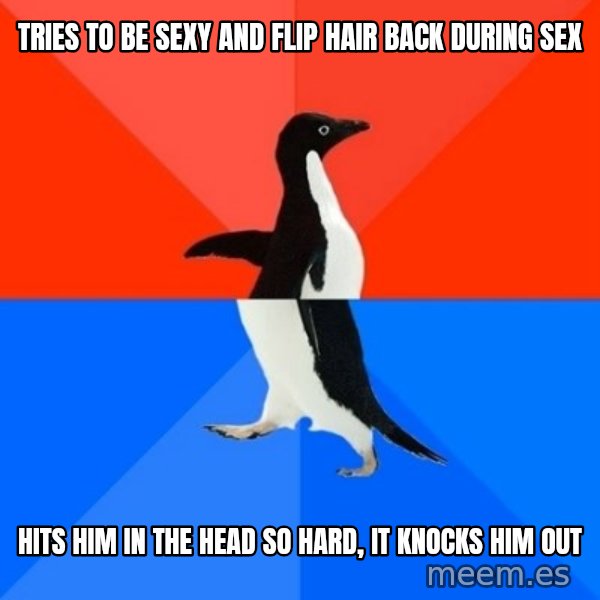 Socially Awesome Awkward Penguin meme: tries to be sexy and flip hair back during sex / hits him in the head so hard, it knocks him out