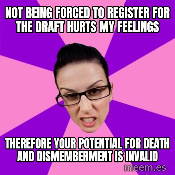 Privilege Denying Feminist meme: not being forced to register for the draft hurts my feelings / therefore your potential for death and dismemberment is invalid