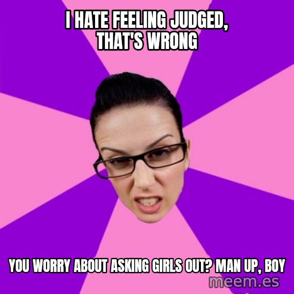 Privilege Denying Feminist meme: i hate feeling judged, that's wrong / you worry about asking girls out? man up, boy