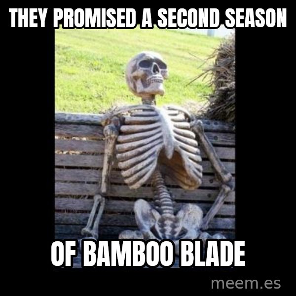 Still Waiting meme: they promised a second season / of bamboo blade
