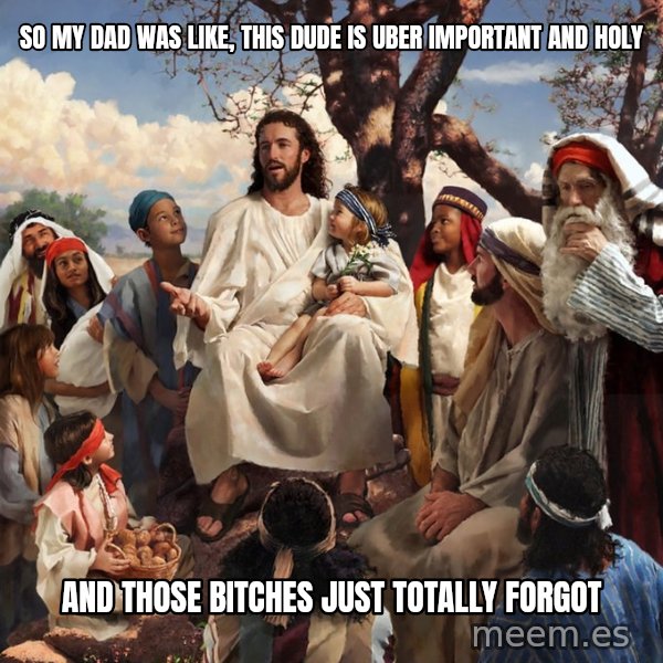 storytime jesus meme: So my dad was like, this dude is uber important and holy / and those bitches just totally forgot