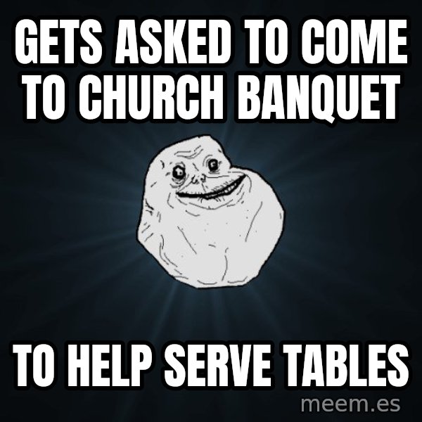 Forever Alone meme: gets asked to come to church banquet / to help serve tables