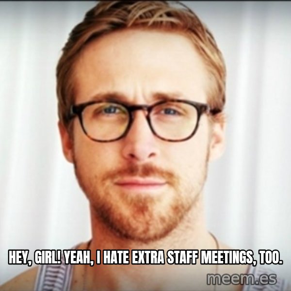 Ryan Gosling Hey Girl 3 meme: Hey, girl! Yeah, I hate extra staff meetings, too.