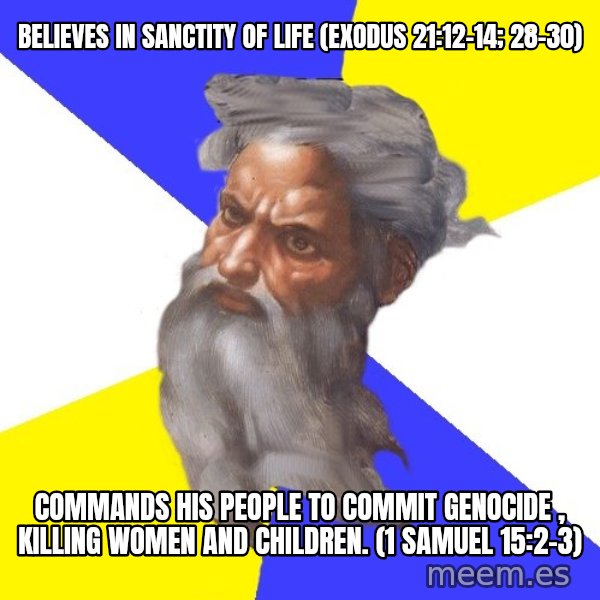 God meme: Believes in sanctity of life (exodus 21:12-14; 28-30) / commands his people to commit genocide , killing women and children. (1 Samuel 15:2-3)