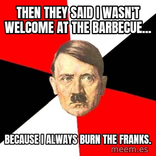 Advice Hitler meme: Then they said I wasn't welcome at the barbecue... / Because I always burn the franks.