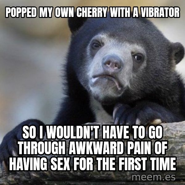 Confession Bear meme: popped my own cherry with a vibrator / so I wouldn't have to go through awkward pain of having sex for thE first time