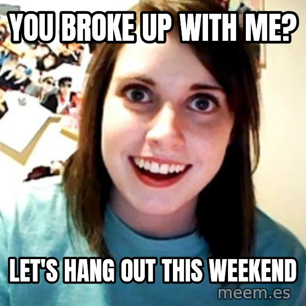 Overly Obsessed Girlfriend meme: You broke up with me? / Let's hang out this weekend