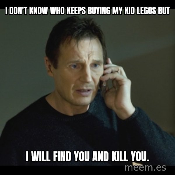 I will Find You Meme meme: I don't know who keeps buying my kid Legos but / I will find you and kill you.