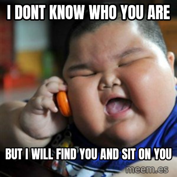 fat chinese kid meme: i DONT KNOW WHO YOU ARE / BUT I WILL FIND YOU AND SIT ON YOU