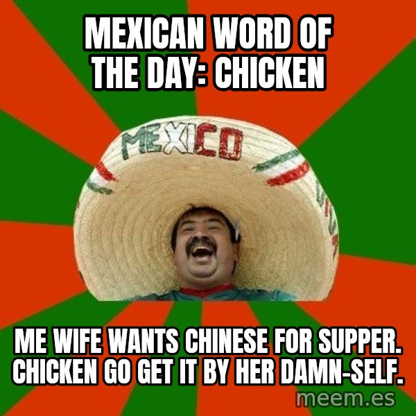 Successful Mexican meme: Mexican word of the day:  Chicken / Me wife wants chinese for supper. Chicken go get it by her damn-self.
