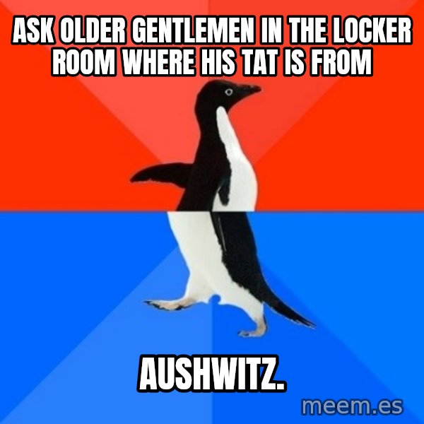 Socially Awesome Awkward Penguin meme: Ask older gentlemen in the locker room where his Tat is from / Aushwitz.