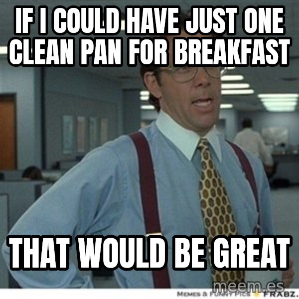 That would be great meme: If i could have just one clean pan for breakfast / that would be great