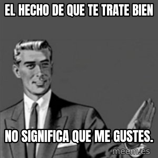 Correction Guy meme: El hecho de que te trate bien / No significa que me gustes.