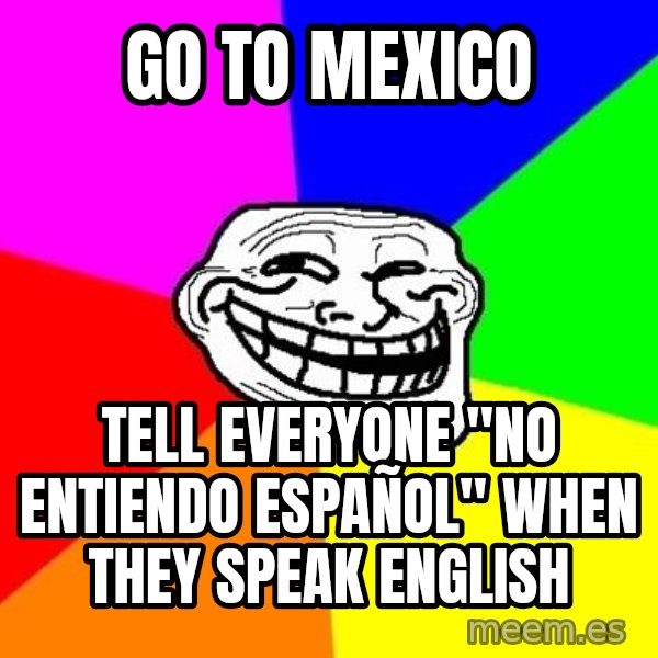Trollface meme: Go to mexico / tell everyone "No entiendo español" when they speak english