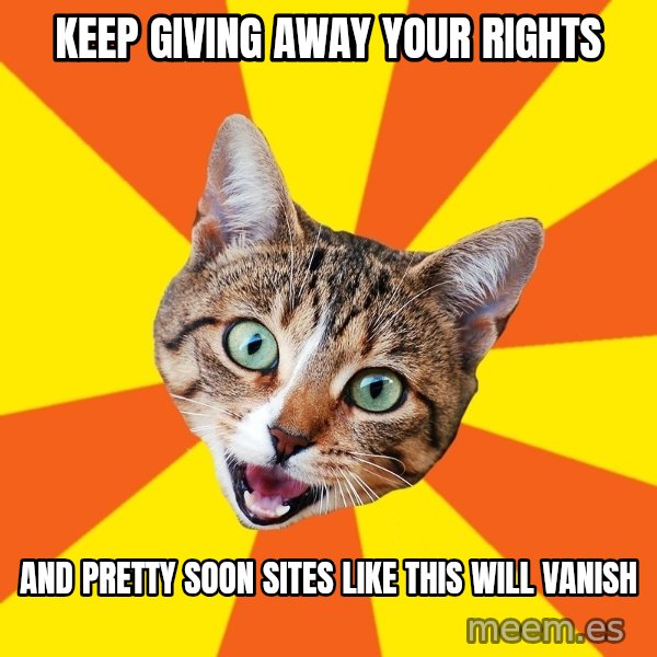 Bad Advice Cat meme: keep giving away your rights / and pretty soon sites like this will vanish
