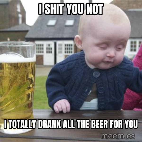 drunk baby 1 meme: I shit you not / I totally drank all the beer for you