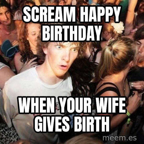 Sudden Realization Ralph meme: scream happy birthday / when your wife gives birth