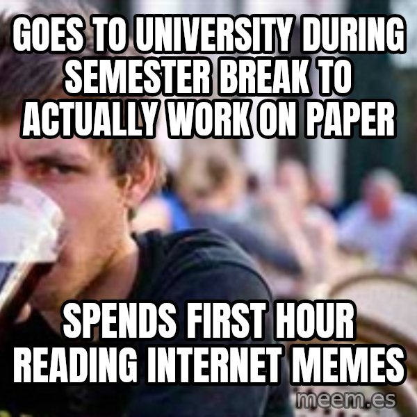 The Lazy College Senior meme: GOES TO UNIVERSITY DURING SEMESTER BREAK TO ACTUALLY WORK ON PAPER / SPENDS FIRST HOUR READING INTERNET MEMES