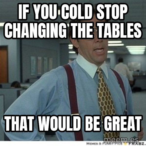 That would be great meme: If you cold stop changing the tables / that would be great