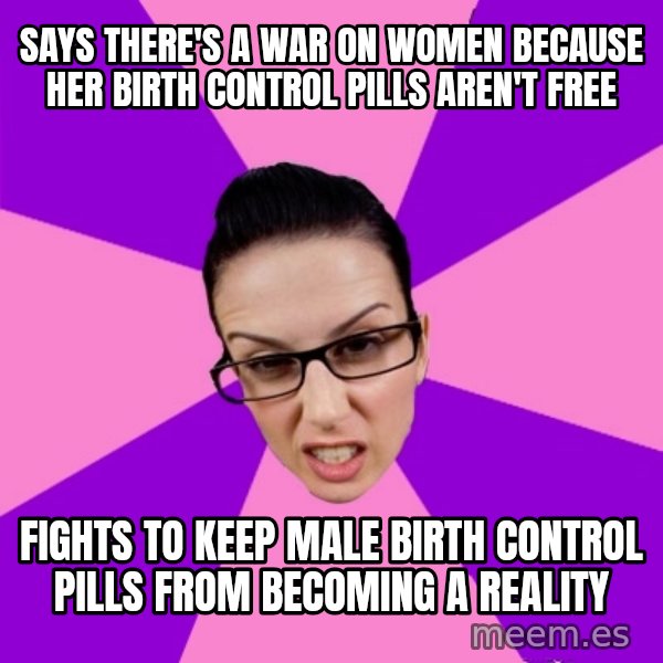 Privilege Denying Feminist meme: says there's a war on women because her birth control pills aren't free / fights to keep male birth control pills from becoming a reality