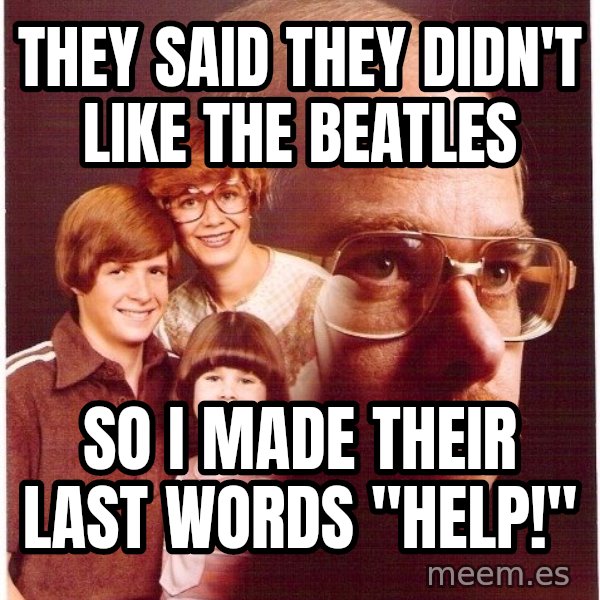 Vengeance Dad meme: they said they didn't like the beatles / so i made their last words "help!"