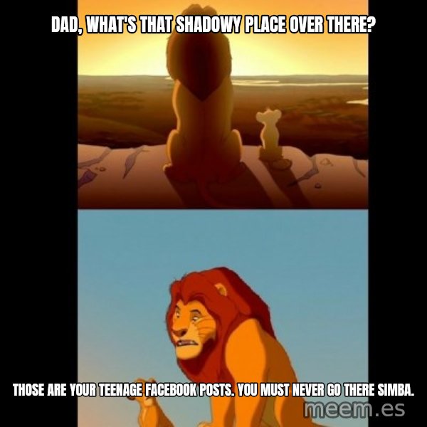 Lion King Shadowy Place meme: Dad, what's that shadowy place over there? / those are your teenage facebook posts. you must never go there simba.