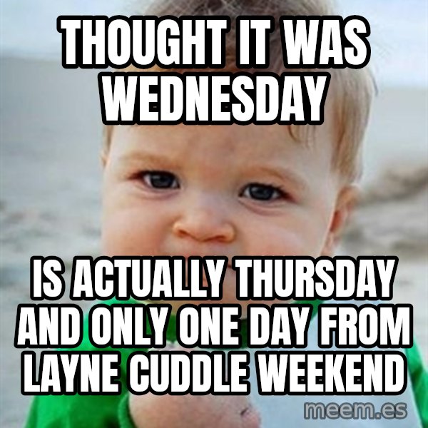 Victory Baby meme: Thought it was Wednesday / Is actually Thursday and only one day from Layne cuddle weekend