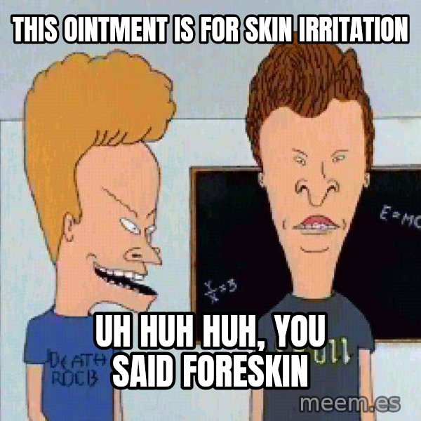 Beavis and butthead meme: this ointment is for skin irritation / uh huh huh, you said foreskin