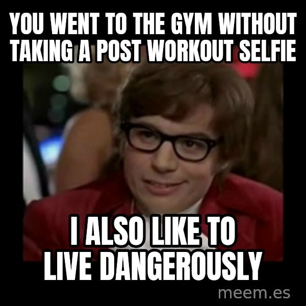 Dangerously Austin Powers meme: You went to the gym without taking a post workout selfie / I also like to live dangerously