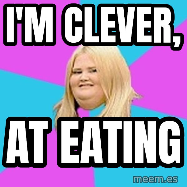 Fat Girl meme: i'm clever, / at eating