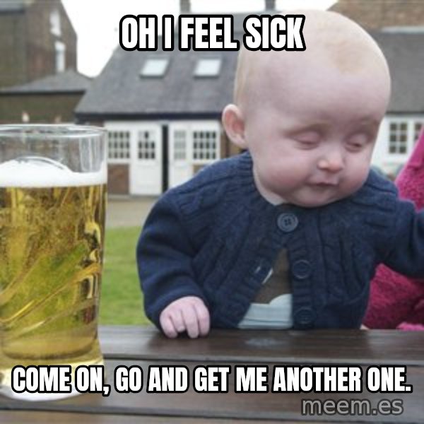 drunk baby 1 meme: oh i feel sick / come on, go and get me another one.