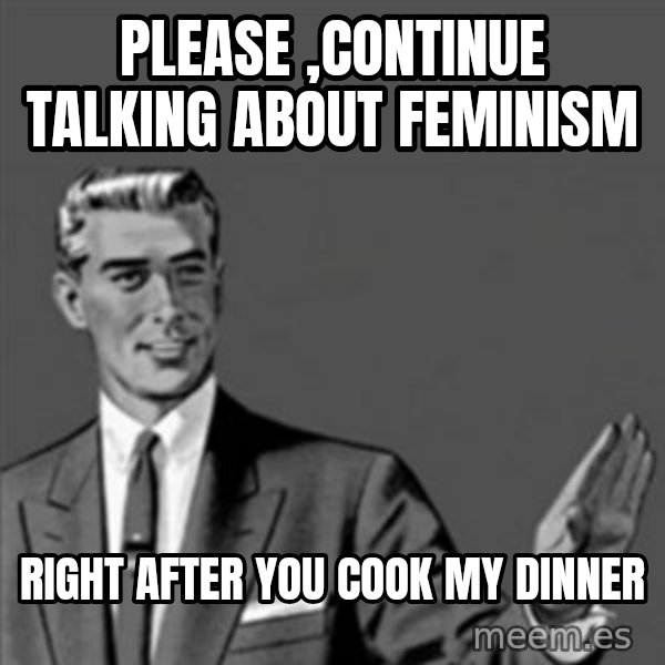 Correction Guy meme: please ,continue talking about feminism / right after you cook my dinner