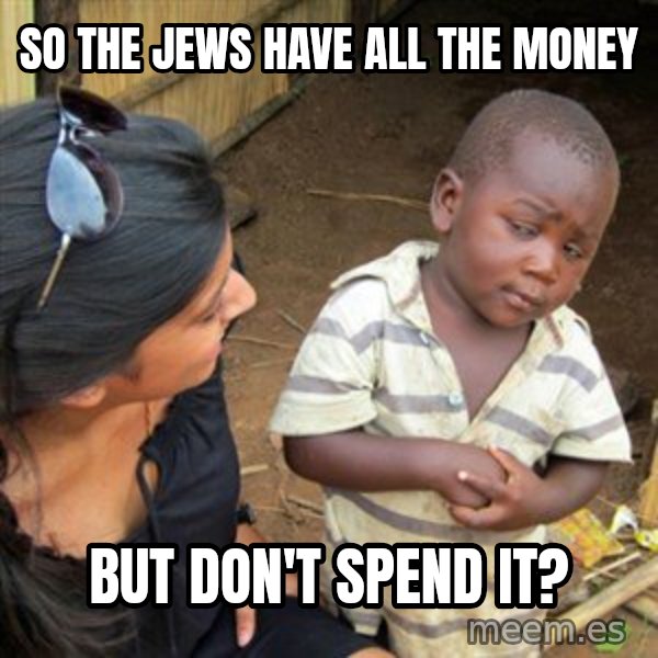 Skeptical 3rd World Kid meme: So the jews have all the money / but don't spend it?
