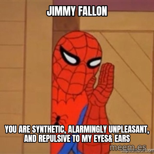 Psst spiderman meme: JIMMY FALLON / YOU ARE SYNTHETIC, ALARMINGLY UNPLEASANT, AND REPULSIVE TO MY EYES& EARS