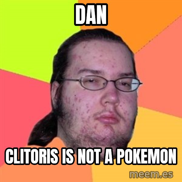 Butthurt Dweller meme: Dan / Clitoris is not a pokemon
