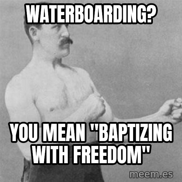 overly manlyman meme: Waterboarding? / You mean "baptizing with freedom"