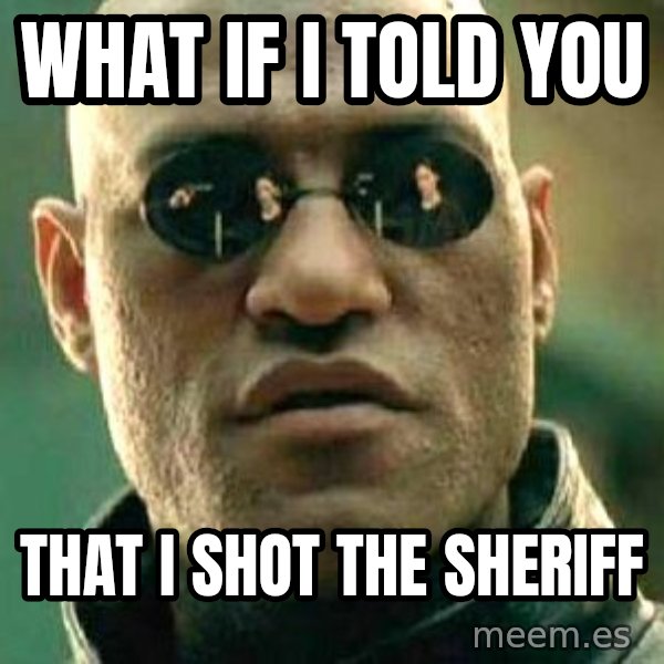 What if I told you / Matrix Morpheus meme: WHAT IF I TOLD YOU / THAT I SHOT THE SHERIFF