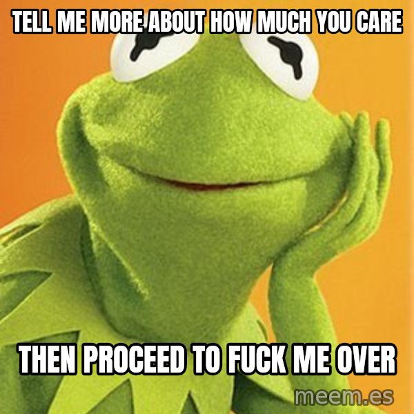 Kermit the frog meme: Tell me more about how much you care / Then proceed to fuck me over