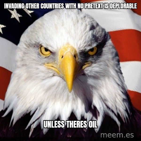 Freedom Eagle  meme: INVADING OTHER COUNTRIES WITH NO PRETEXT IS DEPLORABLE / UNLESS THERES OIL