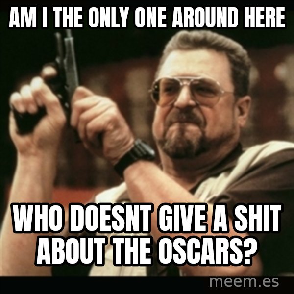 am i the only one around here meme: AM I THE ONLY ONE AROUND HERE / WHO DOESNT GIVE A SHIT ABOUT THE OSCARS?