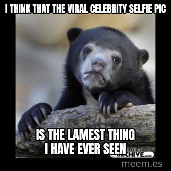 sad bear meme: i think that the viral celebrity selfie pic / is the lamest thing i have ever seen