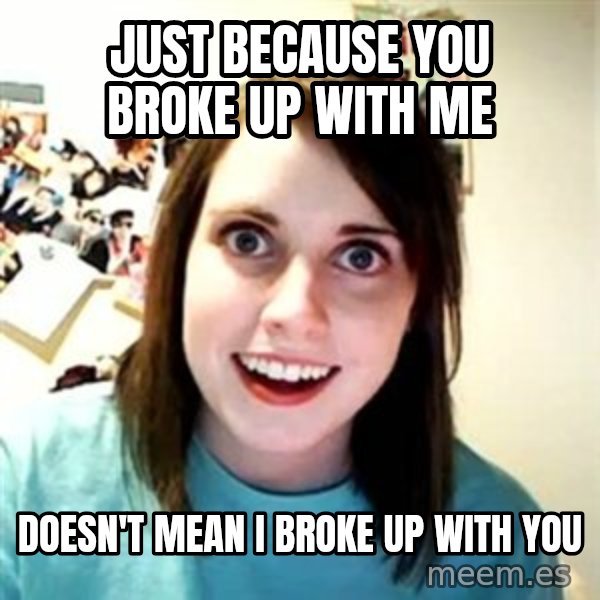 Overly Attached Girlfriend meme: Just because you broke up with me / doesn't mean I broke up with you