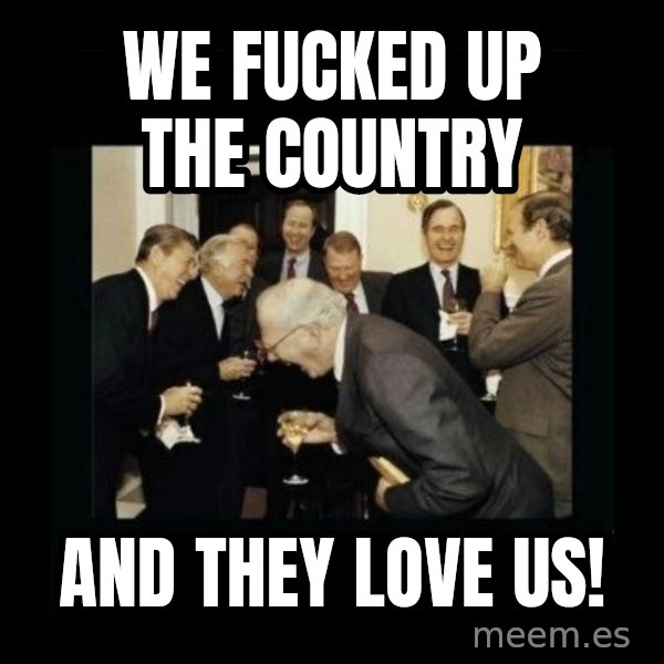 Rich Men Laughing meme: we fucked up the country / and they love us!