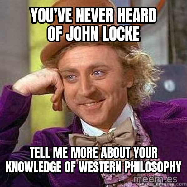 Willy Wonka meme: you've never heard of john locke / tell me more about your knowledge of western  philosophy