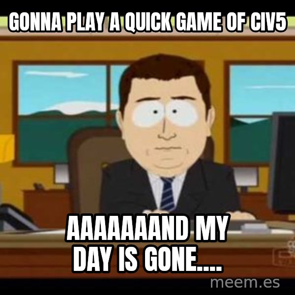 south park aand it's gone meme: Gonna play a quick game of Civ5 / aaaaaaand my day is gone....