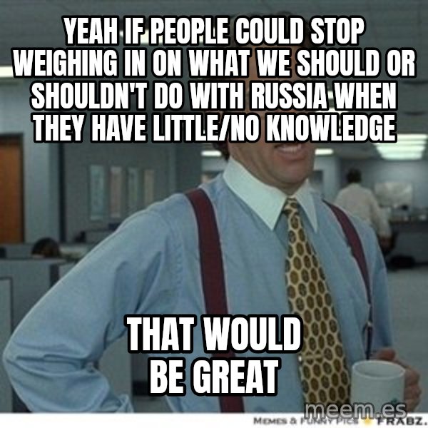 Office Space That Would Be Great meme: yeah if people could stop weighing in on what we should or shouldn't do with russia when they have little/no knowledge / that would be great